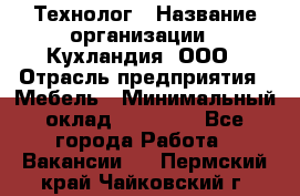 Технолог › Название организации ­ Кухландия, ООО › Отрасль предприятия ­ Мебель › Минимальный оклад ­ 70 000 - Все города Работа » Вакансии   . Пермский край,Чайковский г.